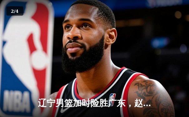 辽宁男篮加时险胜广东，赵继伟34分导演惊天逆转 - 2