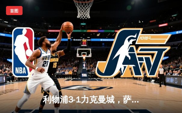 利物浦3-1力克曼城，萨拉赫独中两元助红军紧追英超榜首