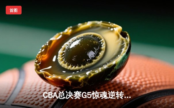 CBA总决赛G5惊魂逆转，辽宁本钢加时力克广东宏远成功卫冕