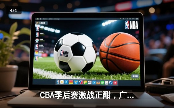 CBA季后赛激战正酣，广东宏远加时险胜辽宁本钢 - 4