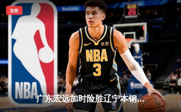 广东宏远加时险胜辽宁本钢 CBA半决赛上演史诗级对决