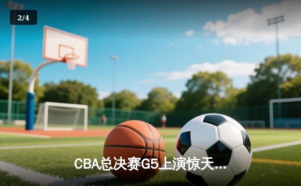 CBA总决赛G5上演惊天逆转 辽宁本钢加时险胜广东宏远夺赛点 - 2