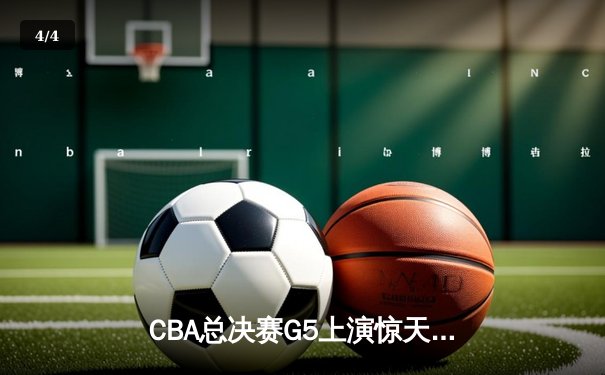 CBA总决赛G5上演惊天逆转 辽宁本钢加时险胜广东宏远夺赛点 - 4