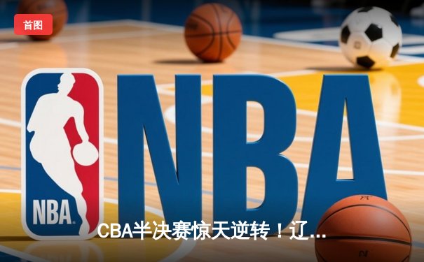 CBA半决赛惊天逆转！辽宁本钢加时险胜广东宏远，赵继伟砍30分创生涯新高